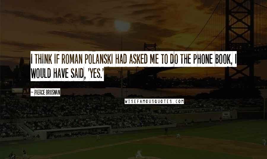 Pierce Brosnan Quotes: I think if Roman Polanski had asked me to do the phone book, I would have said, 'Yes.'