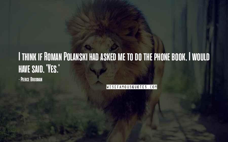 Pierce Brosnan Quotes: I think if Roman Polanski had asked me to do the phone book, I would have said, 'Yes.'