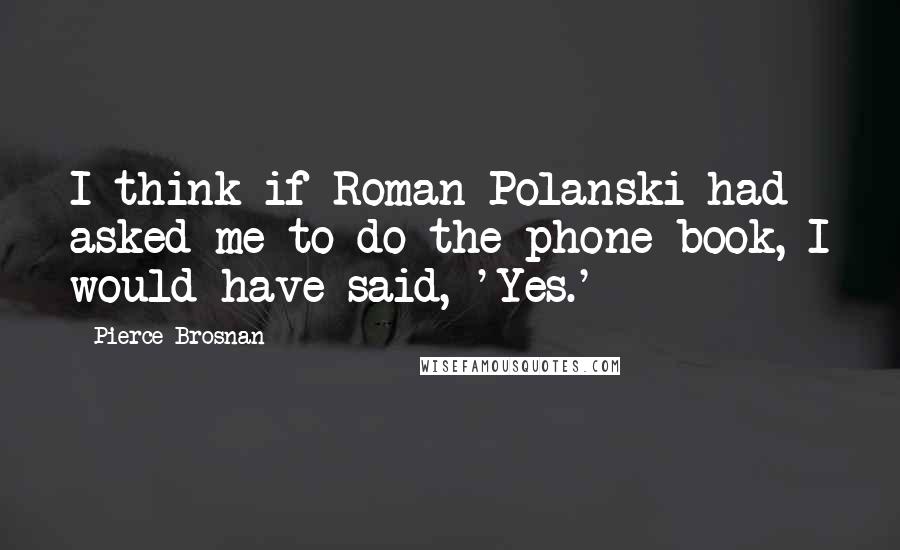 Pierce Brosnan Quotes: I think if Roman Polanski had asked me to do the phone book, I would have said, 'Yes.'