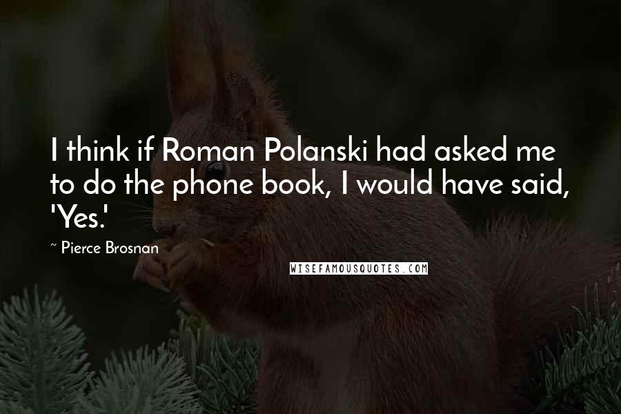Pierce Brosnan Quotes: I think if Roman Polanski had asked me to do the phone book, I would have said, 'Yes.'