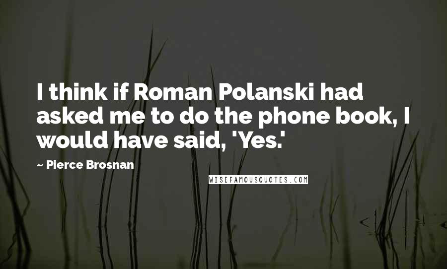 Pierce Brosnan Quotes: I think if Roman Polanski had asked me to do the phone book, I would have said, 'Yes.'