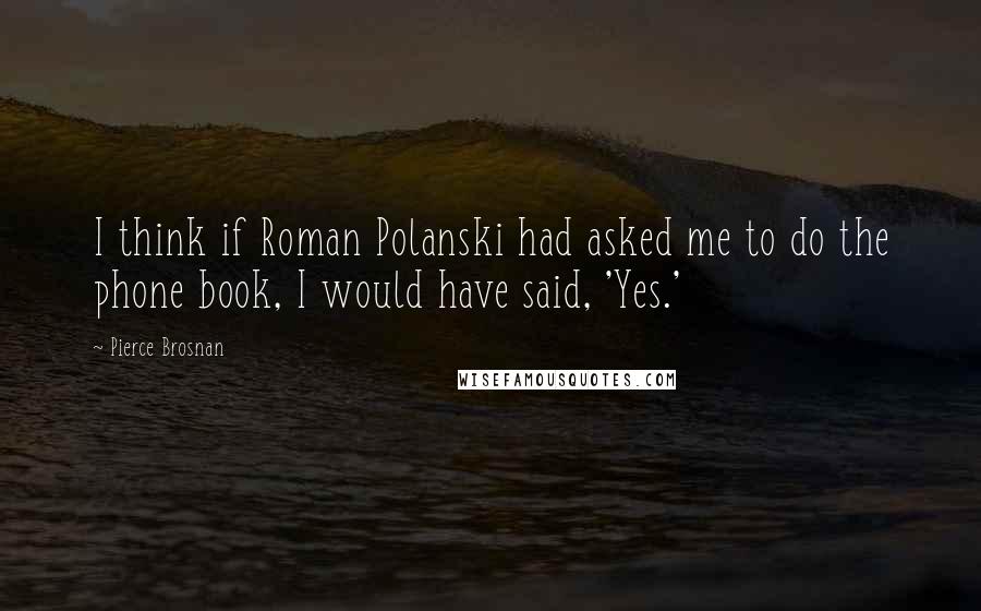 Pierce Brosnan Quotes: I think if Roman Polanski had asked me to do the phone book, I would have said, 'Yes.'