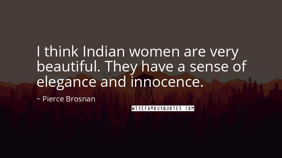 Pierce Brosnan Quotes: I think Indian women are very beautiful. They have a sense of elegance and innocence.