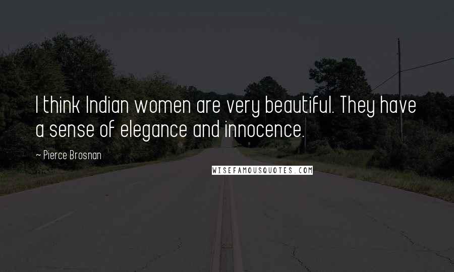 Pierce Brosnan Quotes: I think Indian women are very beautiful. They have a sense of elegance and innocence.