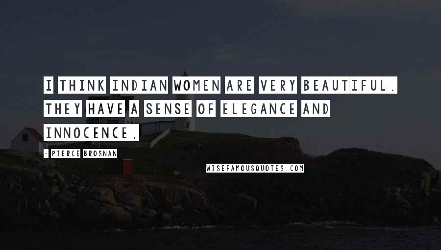 Pierce Brosnan Quotes: I think Indian women are very beautiful. They have a sense of elegance and innocence.