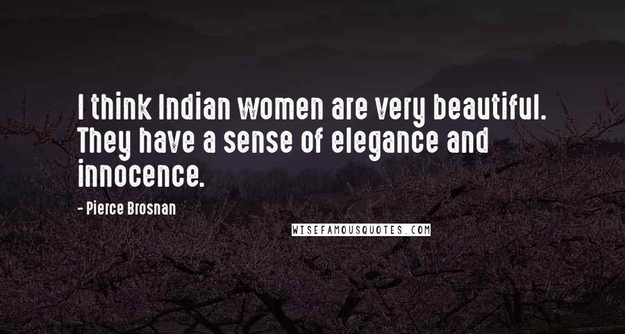 Pierce Brosnan Quotes: I think Indian women are very beautiful. They have a sense of elegance and innocence.