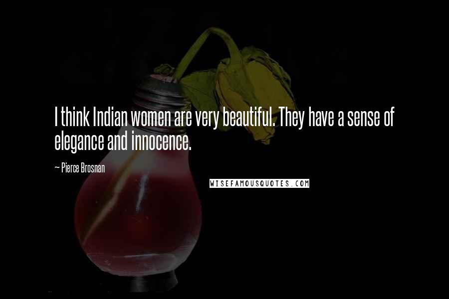 Pierce Brosnan Quotes: I think Indian women are very beautiful. They have a sense of elegance and innocence.