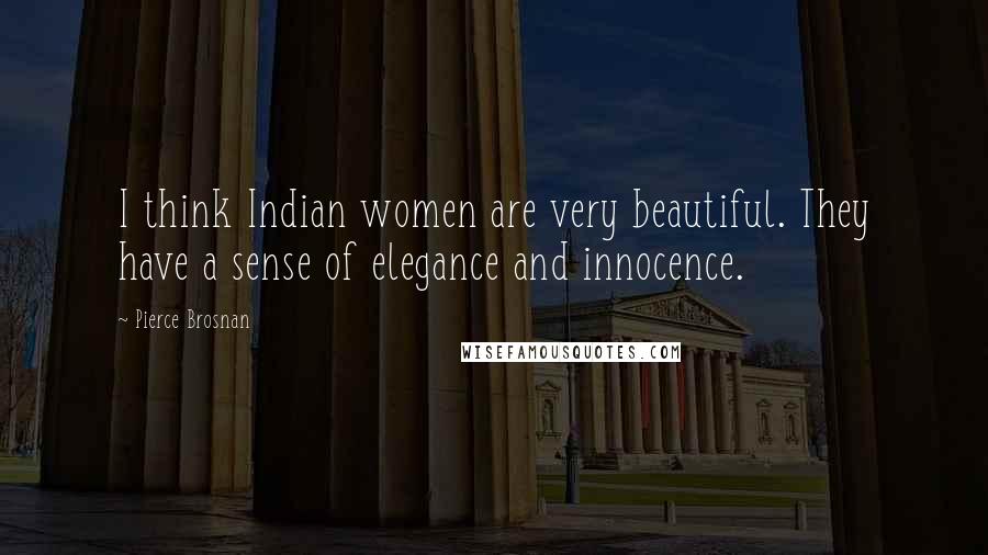 Pierce Brosnan Quotes: I think Indian women are very beautiful. They have a sense of elegance and innocence.