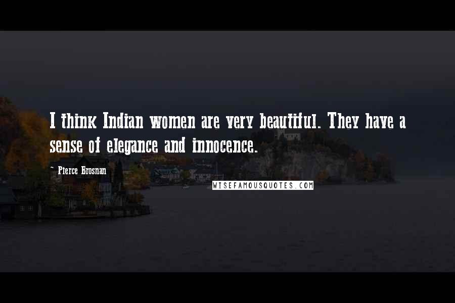 Pierce Brosnan Quotes: I think Indian women are very beautiful. They have a sense of elegance and innocence.