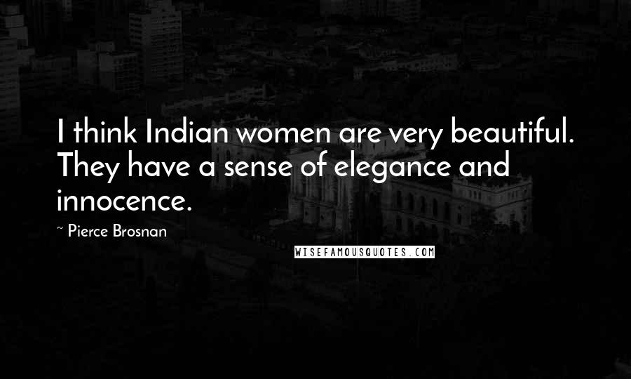 Pierce Brosnan Quotes: I think Indian women are very beautiful. They have a sense of elegance and innocence.