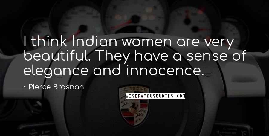 Pierce Brosnan Quotes: I think Indian women are very beautiful. They have a sense of elegance and innocence.