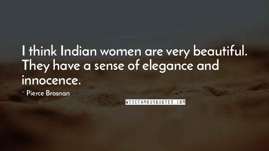 Pierce Brosnan Quotes: I think Indian women are very beautiful. They have a sense of elegance and innocence.