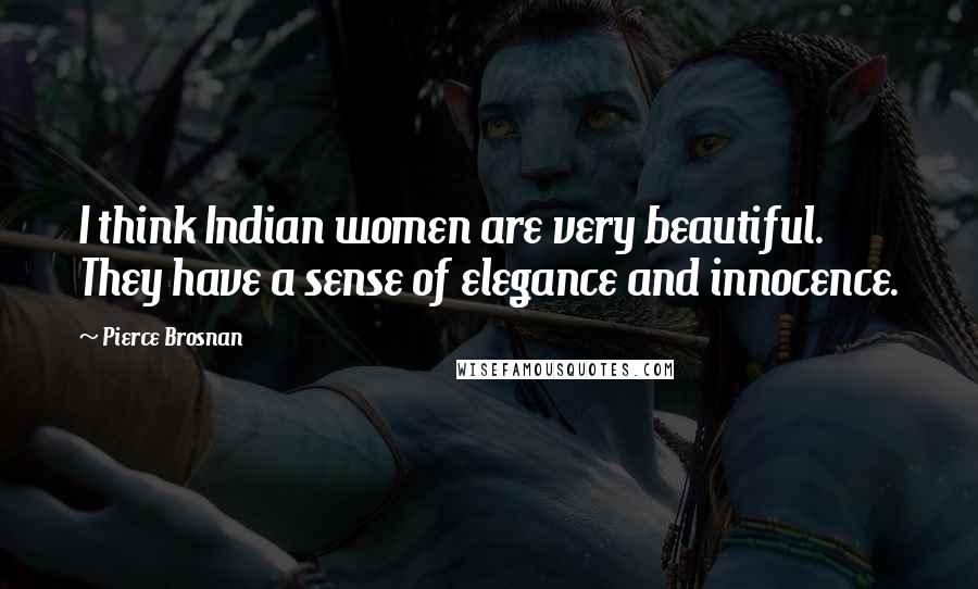 Pierce Brosnan Quotes: I think Indian women are very beautiful. They have a sense of elegance and innocence.