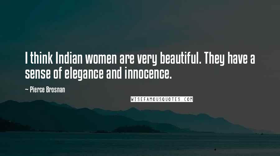 Pierce Brosnan Quotes: I think Indian women are very beautiful. They have a sense of elegance and innocence.