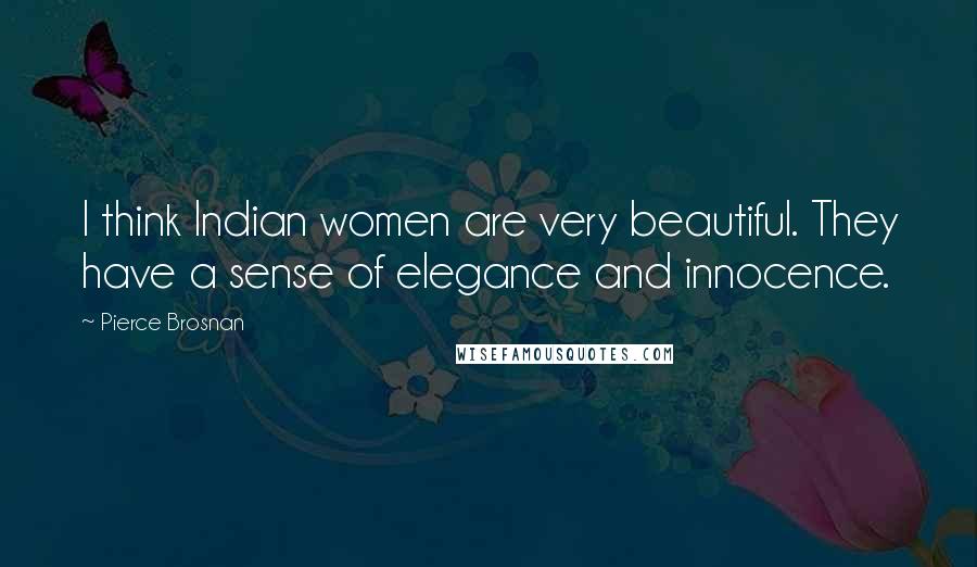 Pierce Brosnan Quotes: I think Indian women are very beautiful. They have a sense of elegance and innocence.