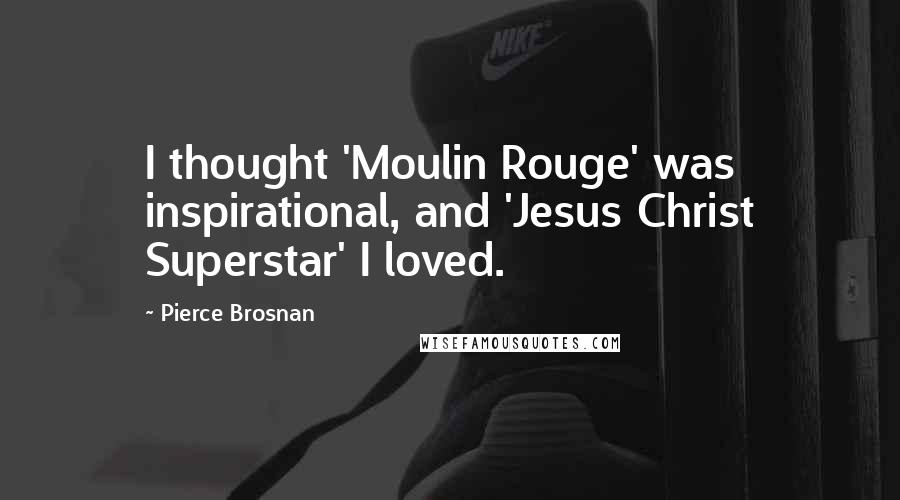 Pierce Brosnan Quotes: I thought 'Moulin Rouge' was inspirational, and 'Jesus Christ Superstar' I loved.