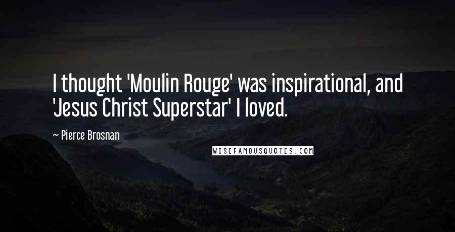 Pierce Brosnan Quotes: I thought 'Moulin Rouge' was inspirational, and 'Jesus Christ Superstar' I loved.