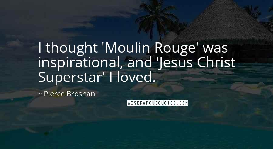 Pierce Brosnan Quotes: I thought 'Moulin Rouge' was inspirational, and 'Jesus Christ Superstar' I loved.