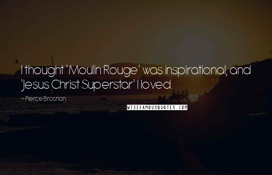 Pierce Brosnan Quotes: I thought 'Moulin Rouge' was inspirational, and 'Jesus Christ Superstar' I loved.