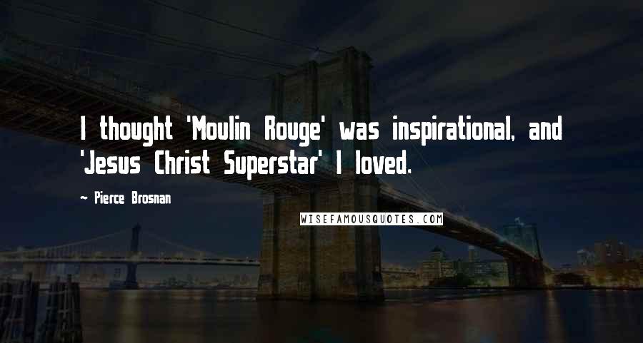 Pierce Brosnan Quotes: I thought 'Moulin Rouge' was inspirational, and 'Jesus Christ Superstar' I loved.