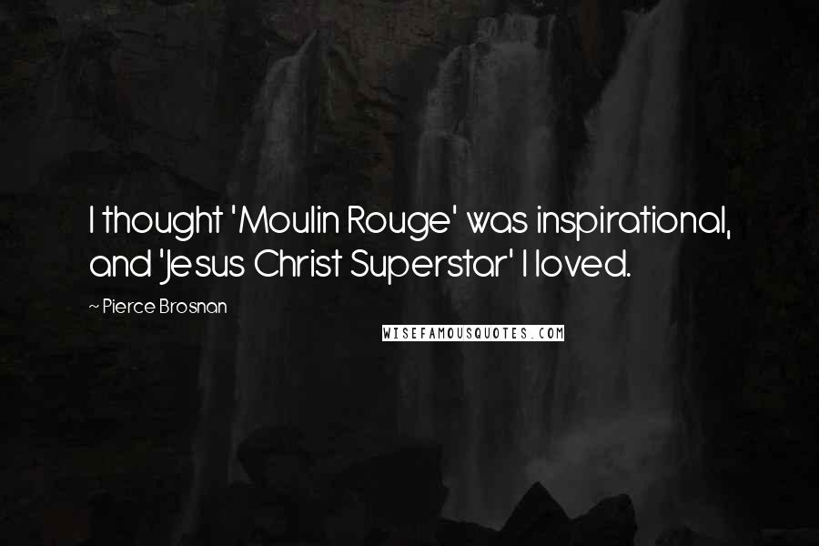 Pierce Brosnan Quotes: I thought 'Moulin Rouge' was inspirational, and 'Jesus Christ Superstar' I loved.