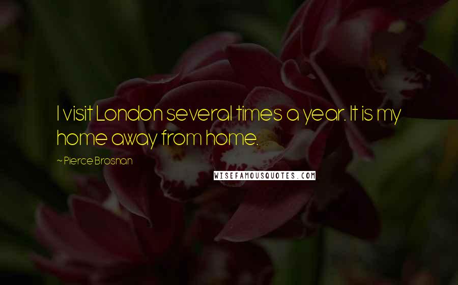 Pierce Brosnan Quotes: I visit London several times a year. It is my home away from home.