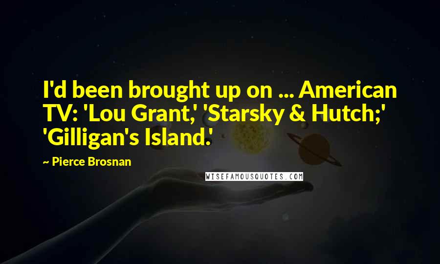 Pierce Brosnan Quotes: I'd been brought up on ... American TV: 'Lou Grant,' 'Starsky & Hutch;' 'Gilligan's Island.'