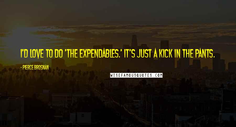 Pierce Brosnan Quotes: I'd love to do 'The Expendables.' It's just a kick in the pants.