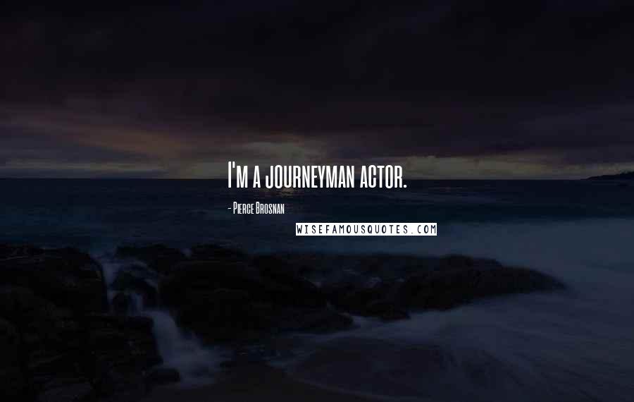Pierce Brosnan Quotes: I'm a journeyman actor.