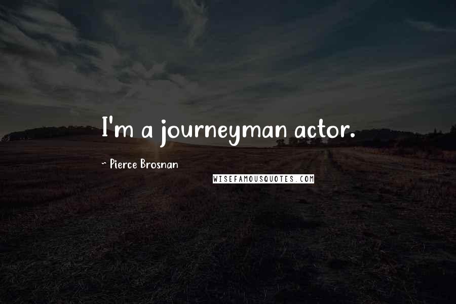 Pierce Brosnan Quotes: I'm a journeyman actor.