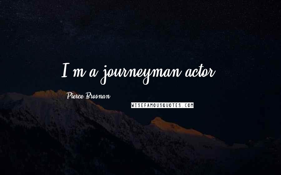 Pierce Brosnan Quotes: I'm a journeyman actor.
