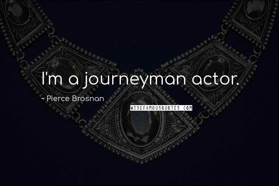 Pierce Brosnan Quotes: I'm a journeyman actor.