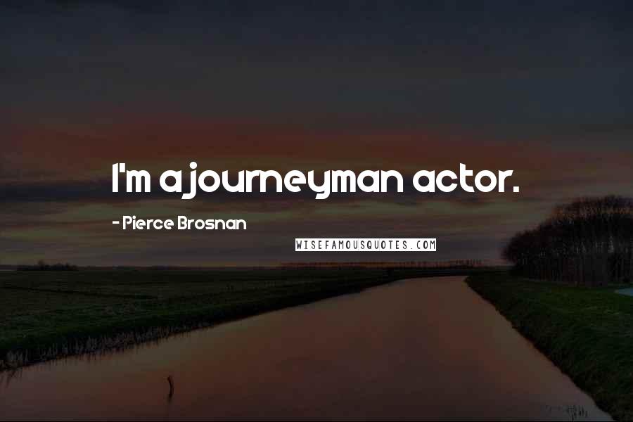 Pierce Brosnan Quotes: I'm a journeyman actor.
