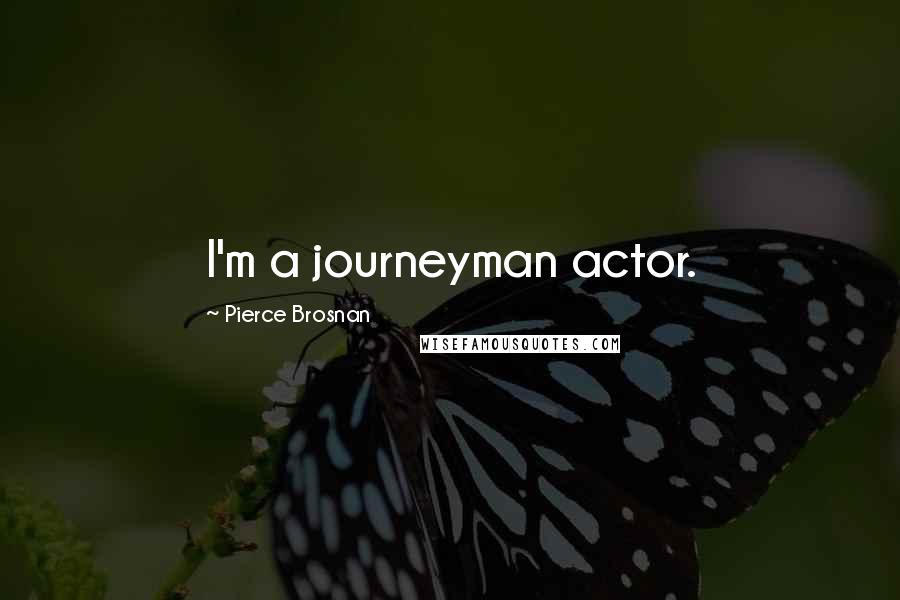 Pierce Brosnan Quotes: I'm a journeyman actor.