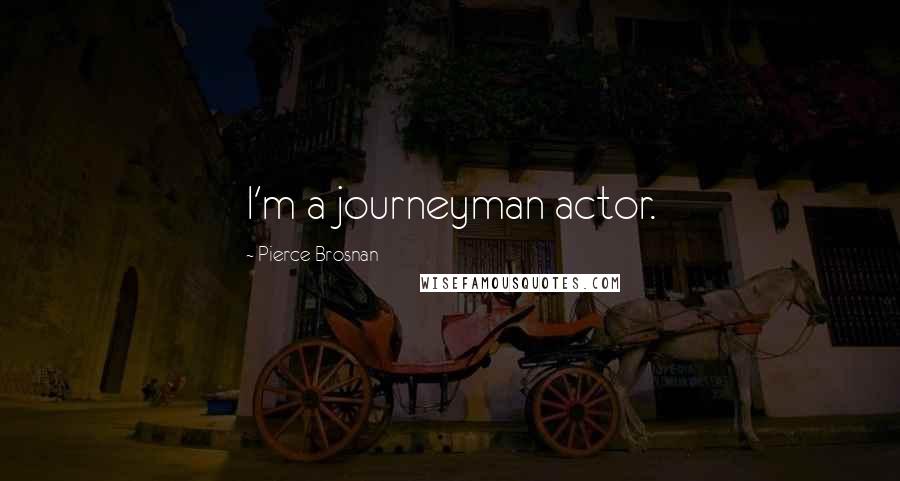 Pierce Brosnan Quotes: I'm a journeyman actor.