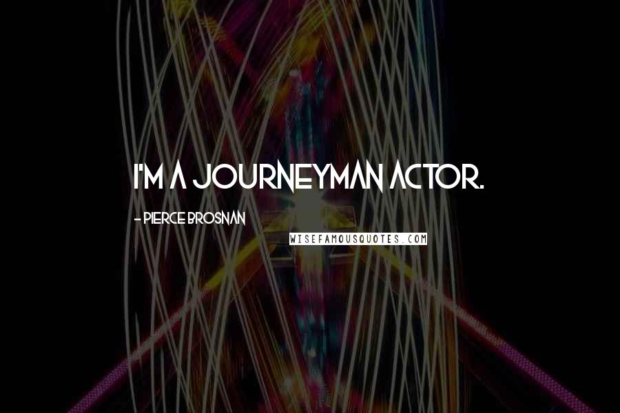 Pierce Brosnan Quotes: I'm a journeyman actor.