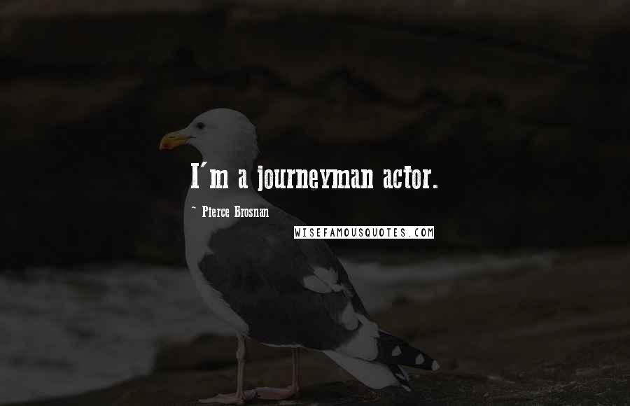 Pierce Brosnan Quotes: I'm a journeyman actor.