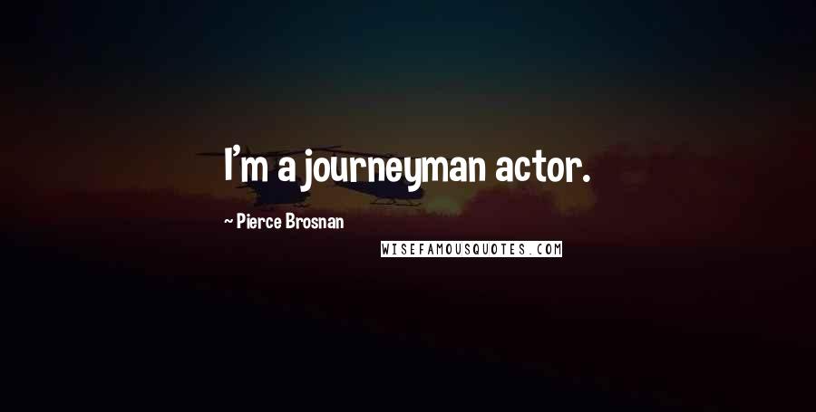 Pierce Brosnan Quotes: I'm a journeyman actor.