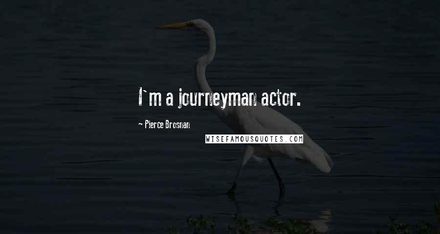 Pierce Brosnan Quotes: I'm a journeyman actor.