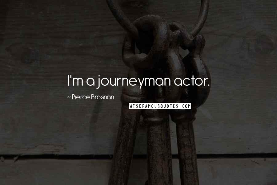 Pierce Brosnan Quotes: I'm a journeyman actor.
