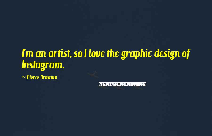 Pierce Brosnan Quotes: I'm an artist, so I love the graphic design of Instagram.