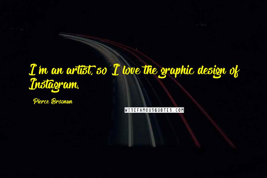 Pierce Brosnan Quotes: I'm an artist, so I love the graphic design of Instagram.