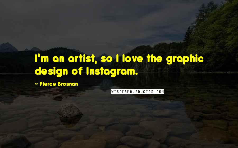 Pierce Brosnan Quotes: I'm an artist, so I love the graphic design of Instagram.