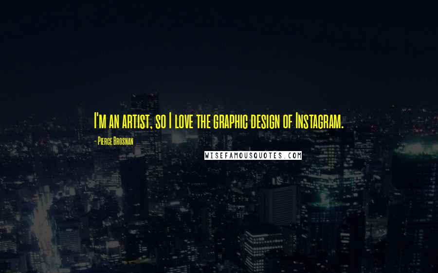 Pierce Brosnan Quotes: I'm an artist, so I love the graphic design of Instagram.