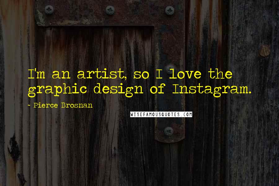 Pierce Brosnan Quotes: I'm an artist, so I love the graphic design of Instagram.