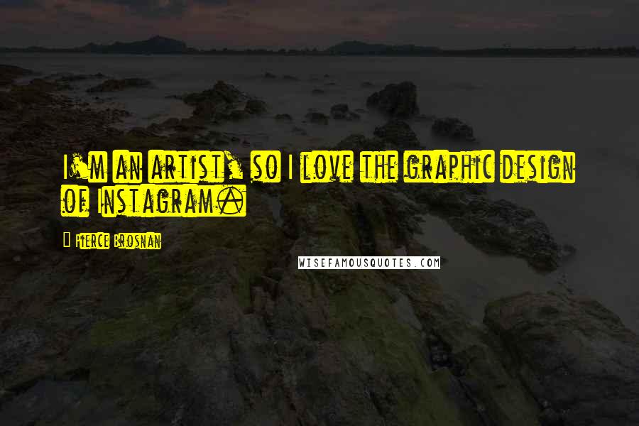 Pierce Brosnan Quotes: I'm an artist, so I love the graphic design of Instagram.