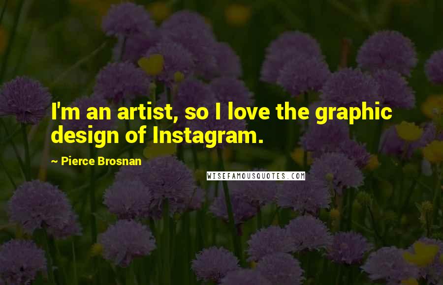 Pierce Brosnan Quotes: I'm an artist, so I love the graphic design of Instagram.