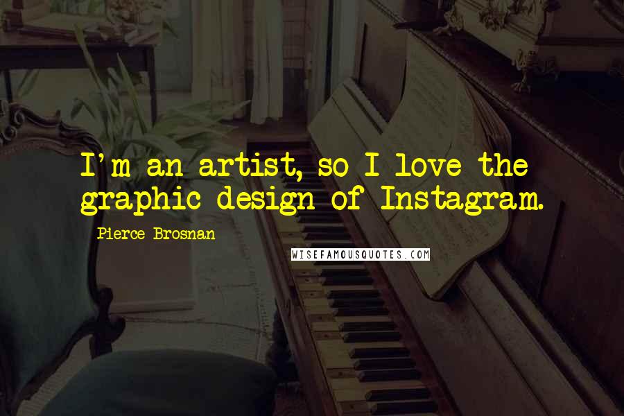 Pierce Brosnan Quotes: I'm an artist, so I love the graphic design of Instagram.