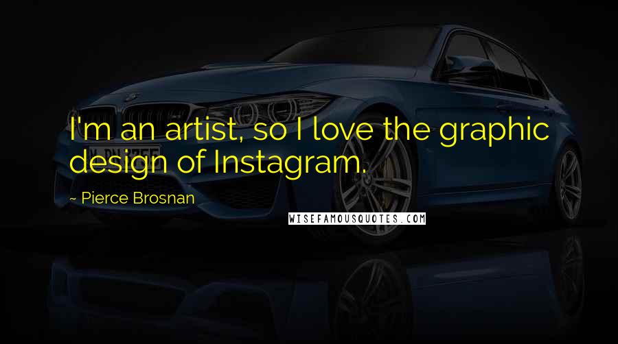 Pierce Brosnan Quotes: I'm an artist, so I love the graphic design of Instagram.