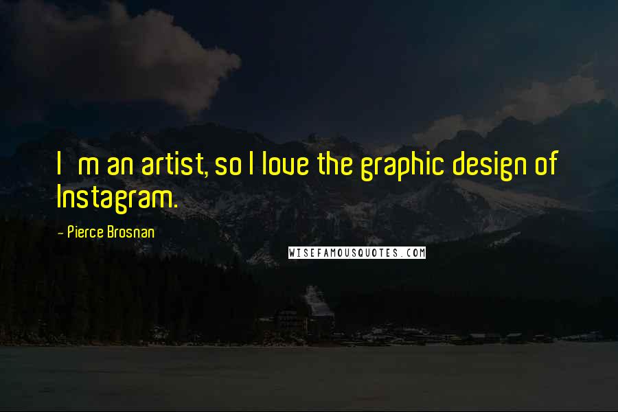 Pierce Brosnan Quotes: I'm an artist, so I love the graphic design of Instagram.